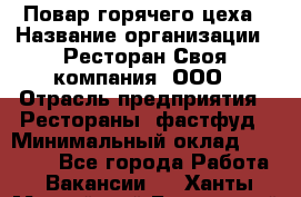 Повар горячего цеха › Название организации ­ Ресторан Своя компания, ООО › Отрасль предприятия ­ Рестораны, фастфуд › Минимальный оклад ­ 20 000 - Все города Работа » Вакансии   . Ханты-Мансийский,Белоярский г.